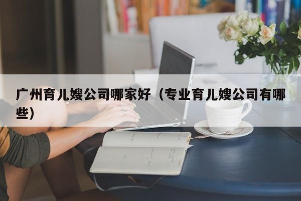 广州育儿嫂公司哪家好（专业育儿嫂公司有哪些）