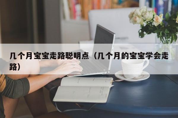 几个月宝宝走路聪明点（几个月的宝宝学会走路）