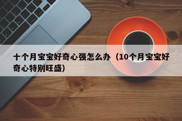 十个月宝宝好奇心强怎么办（10个月宝宝好奇心特别旺盛）