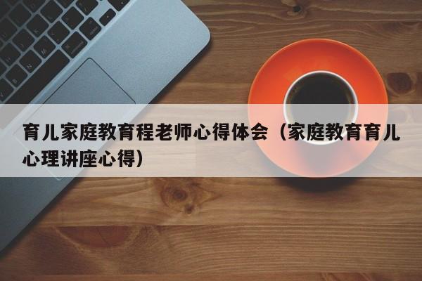 育儿家庭教育程老师心得体会（家庭教育育儿心理讲座心得）