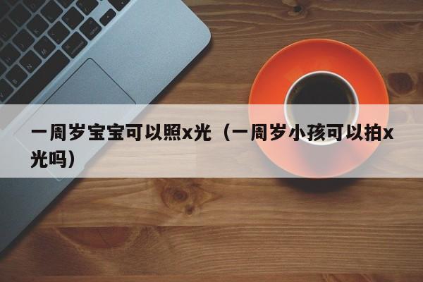 一周岁宝宝可以照x光（一周岁小孩可以拍x光吗）