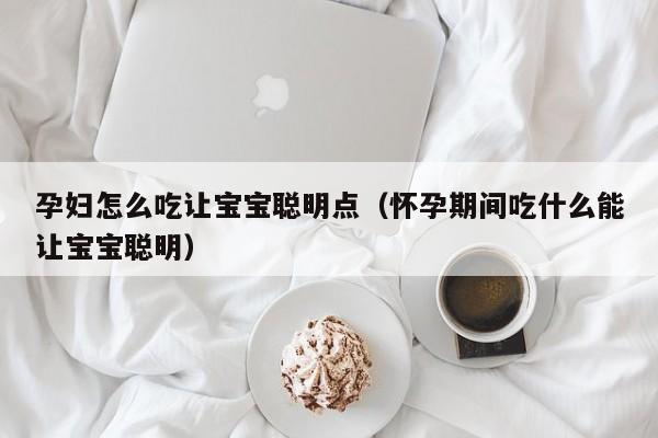 孕妇怎么吃让宝宝聪明点（怀孕期间吃什么能让宝宝聪明）