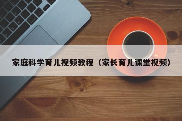 家庭科学育儿视频教程（家长育儿课堂视频）