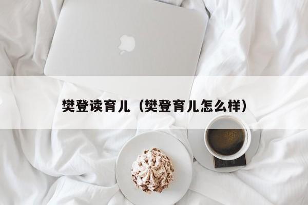 樊登读育儿（樊登育儿怎么样）