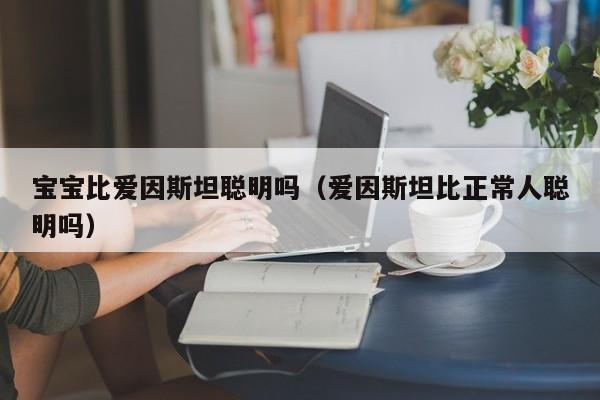 宝宝比爱因斯坦聪明吗（爱因斯坦比正常人聪明吗）