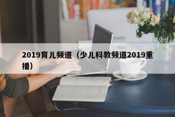 2019育儿频道（少儿科教频道2019重播）