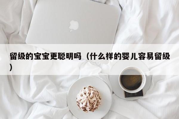 留级的宝宝更聪明吗（什么样的婴儿容易留级）