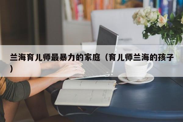 兰海育儿师最暴力的家庭（育儿师兰海的孩子）