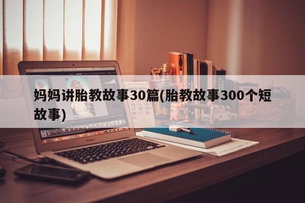 妈妈讲胎教故事30篇(胎教故事300个短故事)