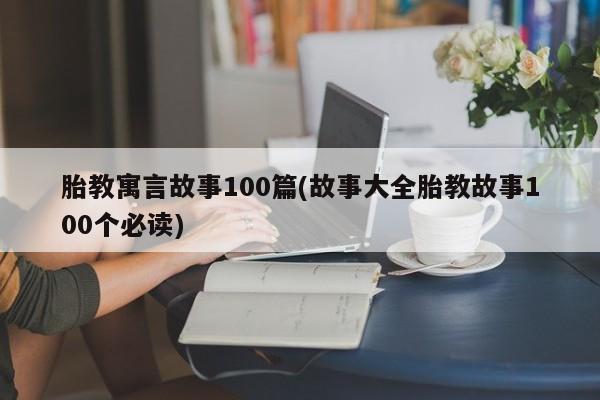 胎教寓言故事100篇(故事大全胎教故事100个必读)