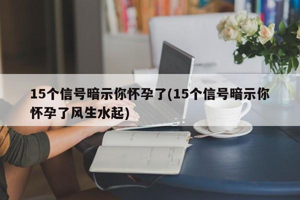 15个信号暗示你怀孕了(15个信号暗示你怀孕了风生水起)