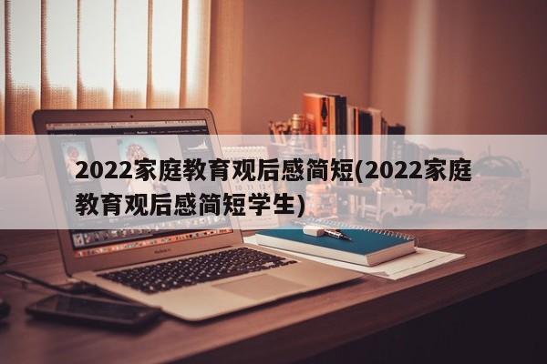 2022家庭教育观后感简短(2022家庭教育观后感简短学生)