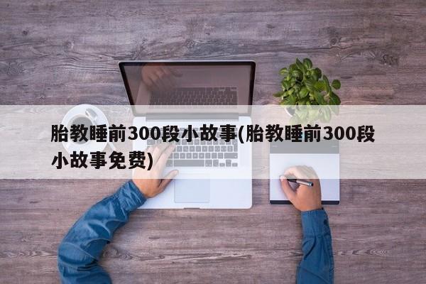 胎教睡前300段小故事(胎教睡前300段小故事免费)