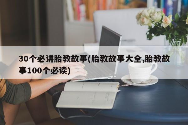 30个必讲胎教故事(胎教故事大全,胎教故事100个必读)