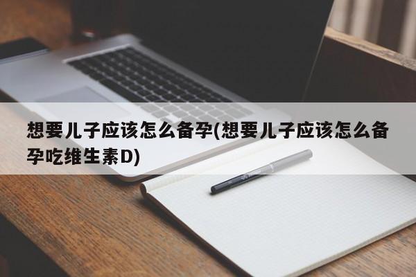 想要儿子应该怎么备孕(想要儿子应该怎么备孕吃维生素D)