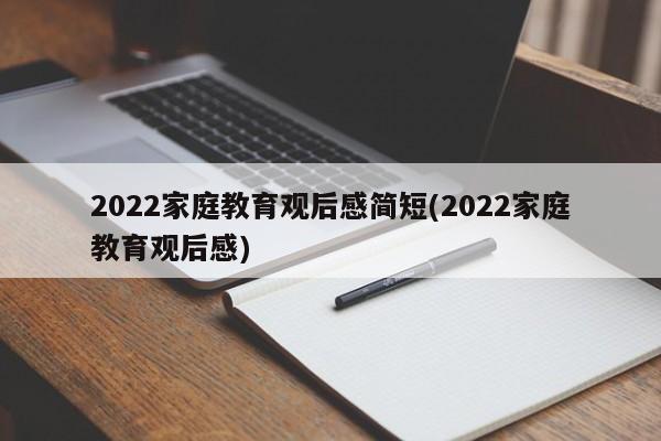 2022家庭教育观后感简短(2022家庭教育观后感)