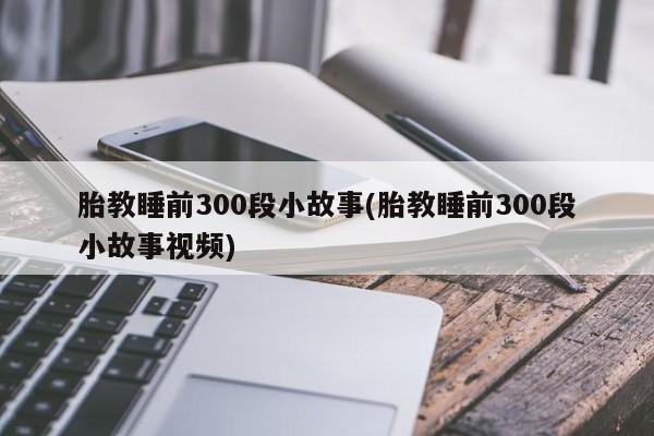 胎教睡前300段小故事(胎教睡前300段小故事视频)