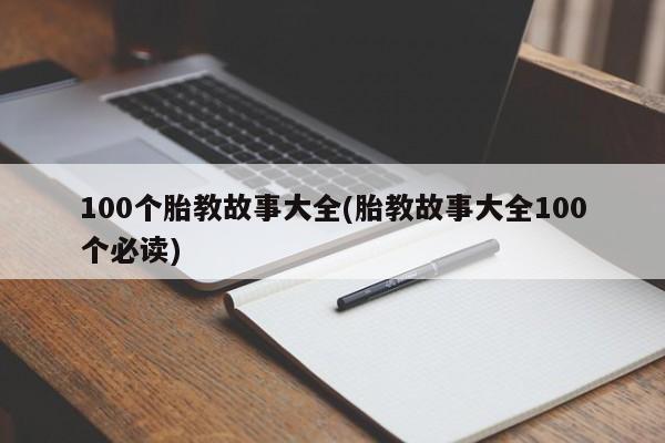 100个胎教故事大全(胎教故事大全100个必读)