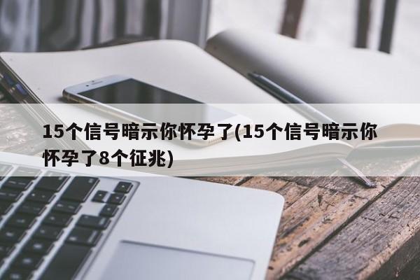 15个信号暗示你怀孕了(15个信号暗示你怀孕了8个征兆)