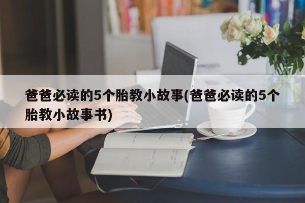 爸爸必读的5个胎教小故事(爸爸必读的5个胎教小故事书)