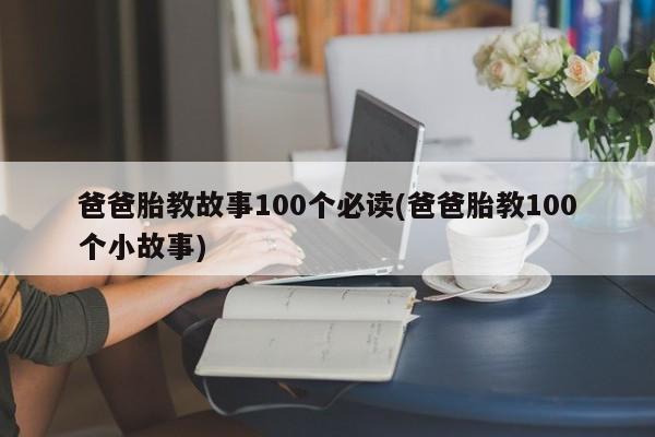 爸爸胎教故事100个必读(爸爸胎教100个小故事)