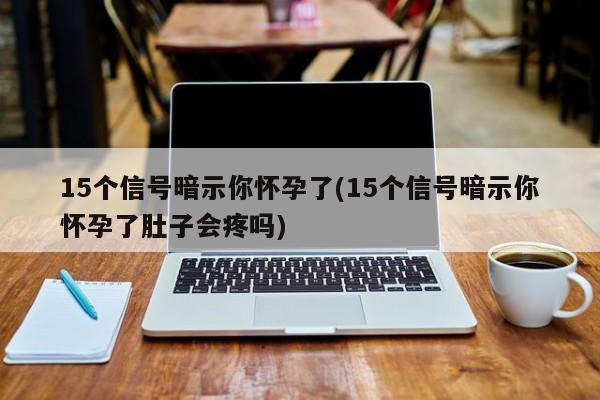 15个信号暗示你怀孕了(15个信号暗示你怀孕了肚子会疼吗)