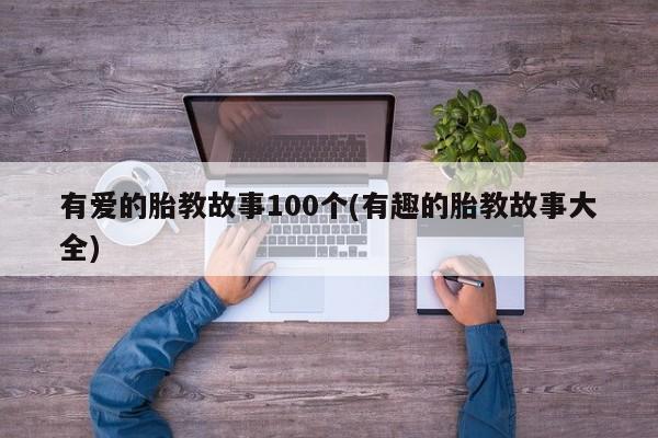 有爱的胎教故事100个(有趣的胎教故事大全)