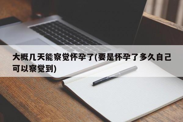 大概几天能察觉怀孕了(要是怀孕了多久自己可以察觉到)