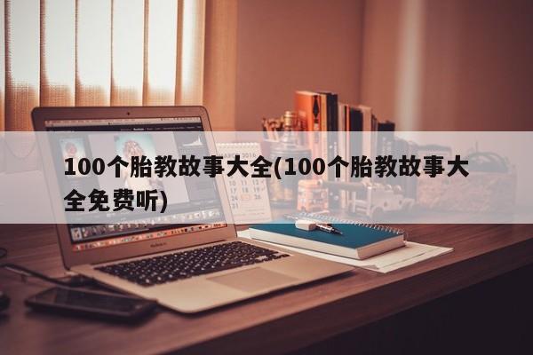 100个胎教故事大全(100个胎教故事大全免费听)