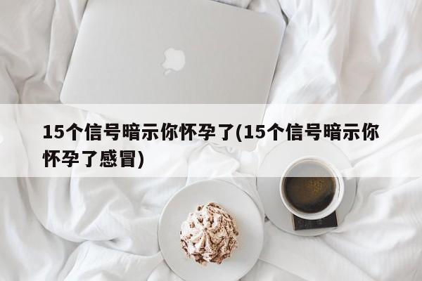 15个信号暗示你怀孕了(15个信号暗示你怀孕了感冒)