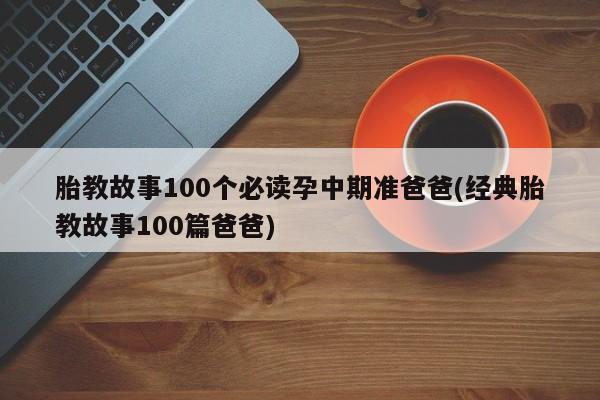 胎教故事100个必读孕中期准爸爸(经典胎教故事100篇爸爸)