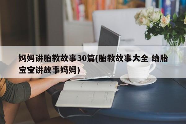 妈妈讲胎教故事30篇(胎教故事大全 给胎宝宝讲故事妈妈)