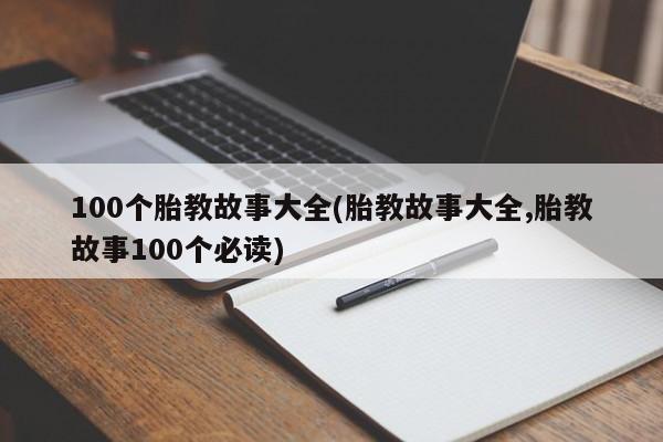 100个胎教故事大全(胎教故事大全,胎教故事100个必读)