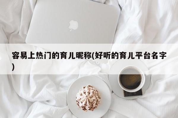 容易上热门的育儿昵称(好听的育儿平台名字)