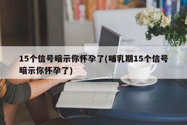 15个信号暗示你怀孕了(哺乳期15个信号暗示你怀孕了)