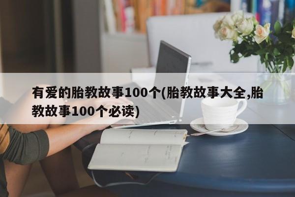 有爱的胎教故事100个(胎教故事大全,胎教故事100个必读)