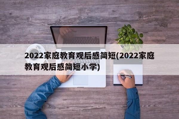 2022家庭教育观后感简短(2022家庭教育观后感简短小学)