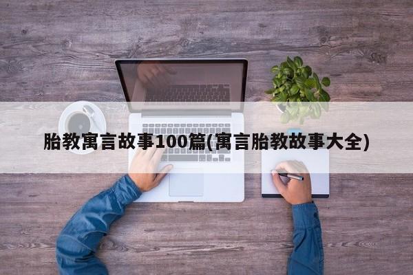 胎教寓言故事100篇(寓言胎教故事大全)