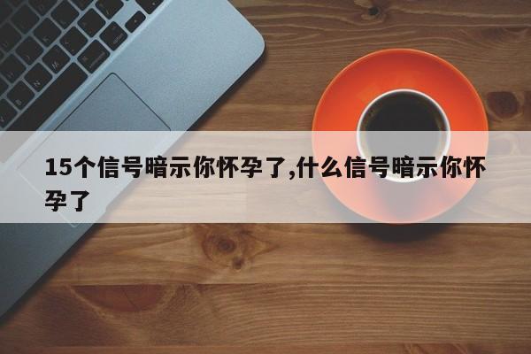 15个信号暗示你怀孕了,什么信号暗示你怀孕了