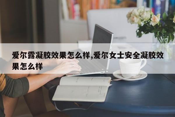 爱尔露凝胶效果怎么样,爱尔女士安全凝胶效果怎么样