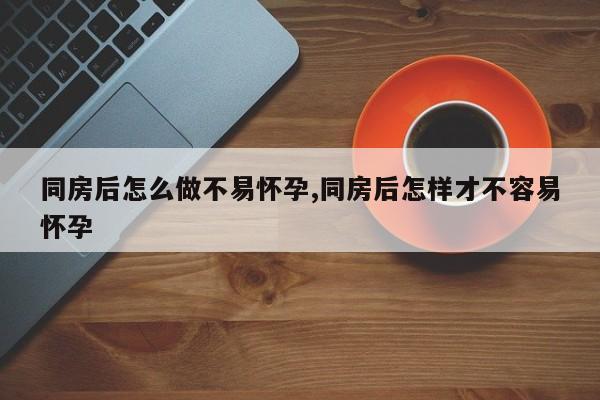 同房后怎么做不易怀孕,同房后怎样才不容易怀孕