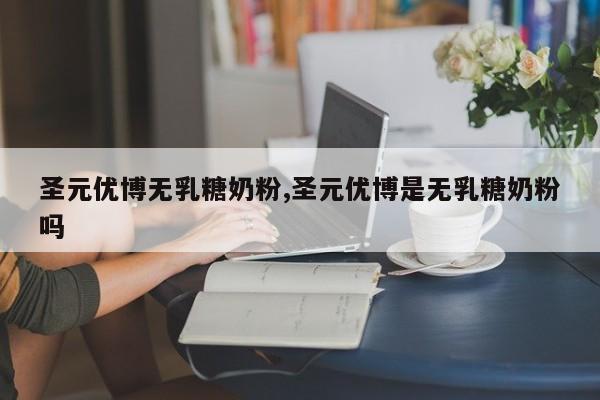 圣元优博无乳糖奶粉,圣元优博是无乳糖奶粉吗