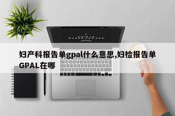 妇产科报告单gpal什么意思,妇检报告单GPAL在哪