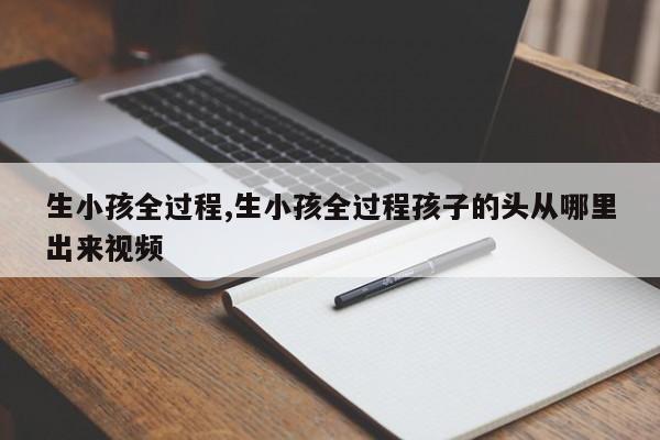 生小孩全过程,生小孩全过程孩子的头从哪里出来视频