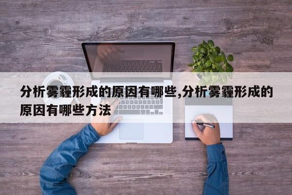 分析雾霾形成的原因有哪些,分析雾霾形成的原因有哪些方法