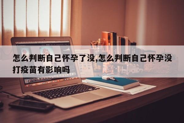 怎么判断自己怀孕了没,怎么判断自己怀孕没打疫苗有影响吗