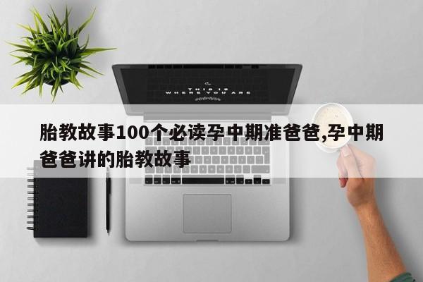 胎教故事100个必读孕中期准爸爸,孕中期爸爸讲的胎教故事