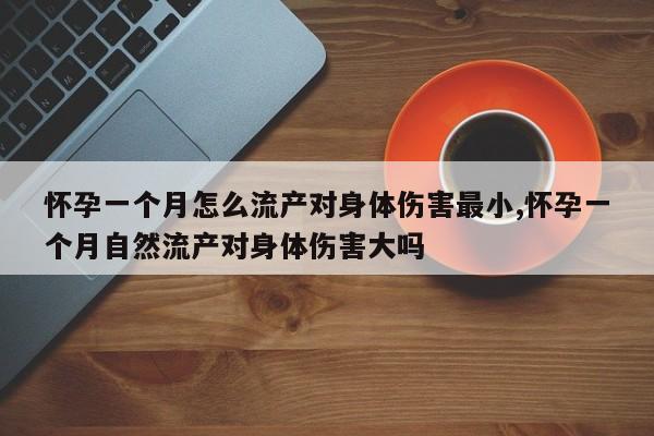 怀孕一个月怎么流产对身体伤害最小,怀孕一个月自然流产对身体伤害大吗