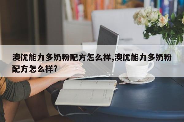 澳优能力多奶粉配方怎么样,澳优能力多奶粉配方怎么样?