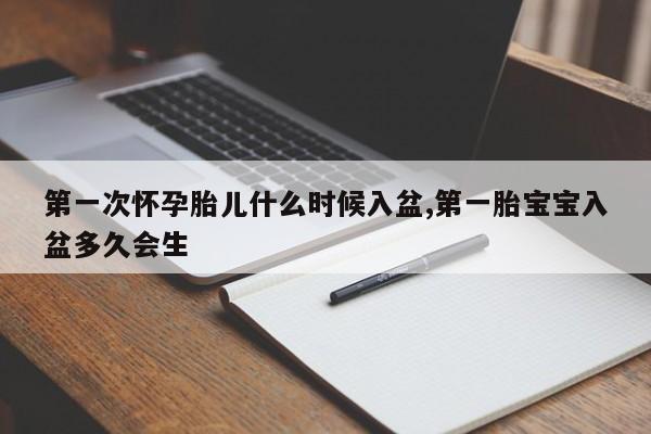 第一次怀孕胎儿什么时候入盆,第一胎宝宝入盆多久会生